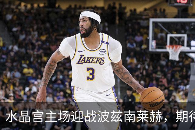 水晶宫主场迎战波兹南莱赫，期待大获全胜！